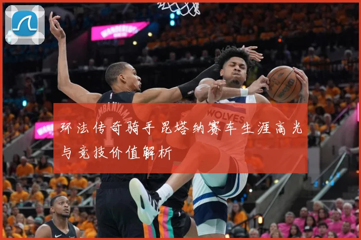 环法传奇骑手昆塔纳赛车生涯高光与竞技价值解析