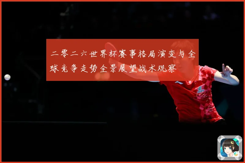 二零二六世界杯赛事格局演变与全球竞争走势全景展望战术观察