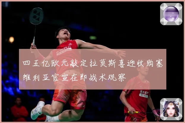 四五亿欧元敲定拉莫斯喜迎收购塞维利亚官宣在即战术观察