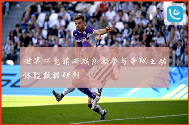 世界杯竞猜游戏热潮参与争取互动体验数据研判
