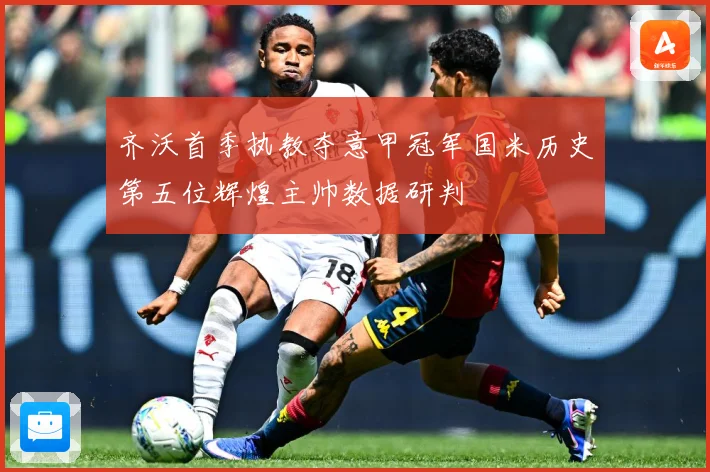 齐沃首季执教夺意甲冠军国米历史第五位辉煌主帅数据研判