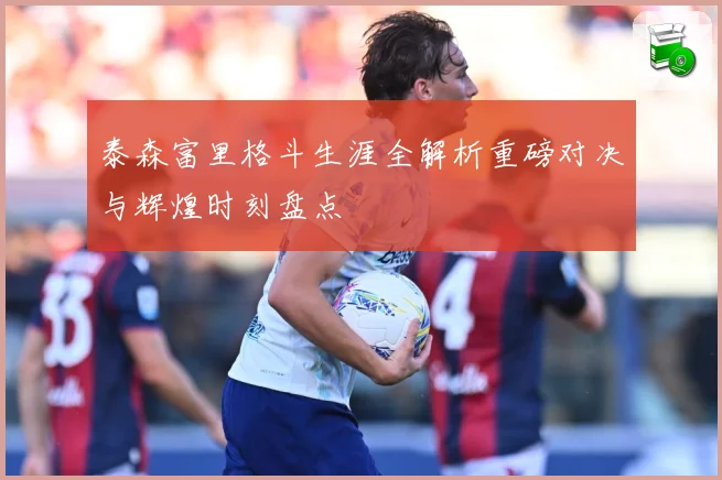 泰森富里格斗生涯全解析重磅对决与辉煌时刻盘点