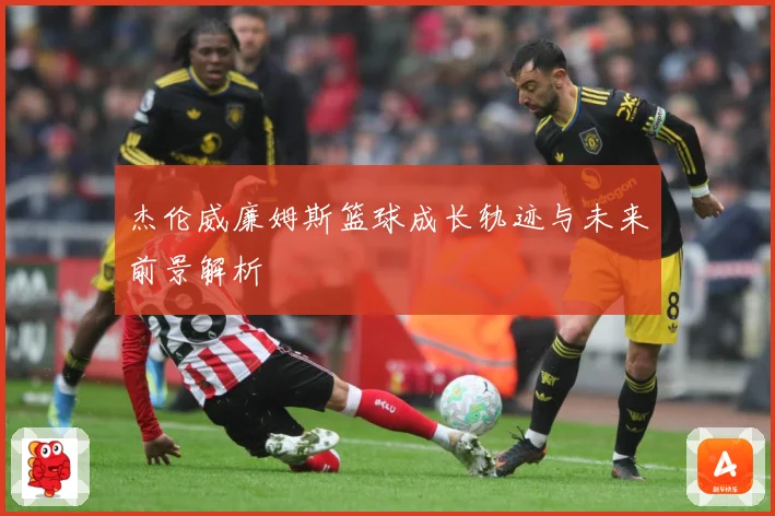 杰伦威廉姆斯篮球成长轨迹与未来前景解析