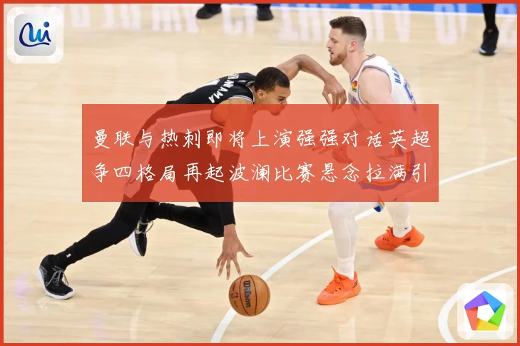 曼联与热刺即将上演强强对话英超争四格局再起波澜比赛悬念拉满引人关注