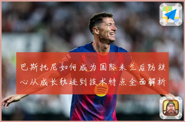 巴斯托尼如何成为国际米兰后防核心从成长轨迹到技术特点全面解析
