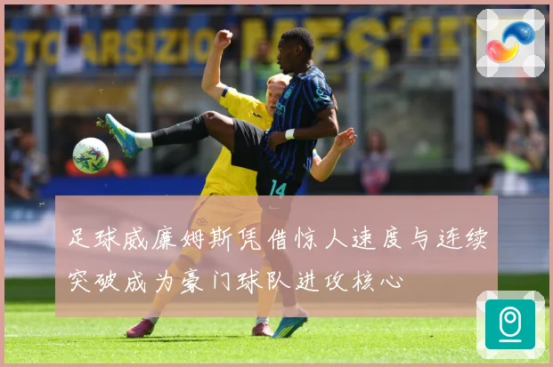 足球威廉姆斯凭借惊人速度与连续突破成为豪门球队进攻核心