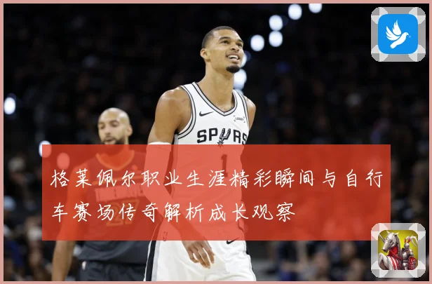 格莱佩尔职业生涯精彩瞬间与自行车赛场传奇解析成长观察