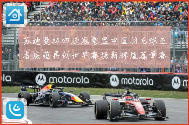 苏迪曼杯四连冠彰显中国羽毛球王者底蕴再创世界赛场新辉煌篇章赛场观察