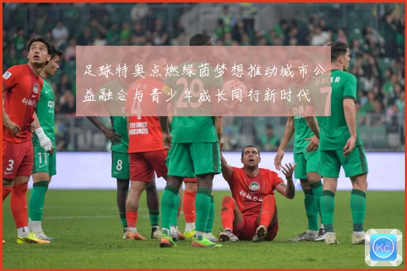足球特奥点燃绿茵梦想推动城市公益融合与青少年成长同行新时代