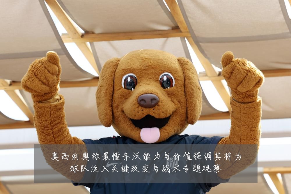 奥西利奥称最懂齐沃能力与价值强调其将为球队注入关键改变与战术专题观察