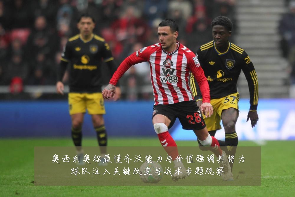 奥西利奥称最懂齐沃能力与价值强调其将为球队注入关键改变与战术专题观察