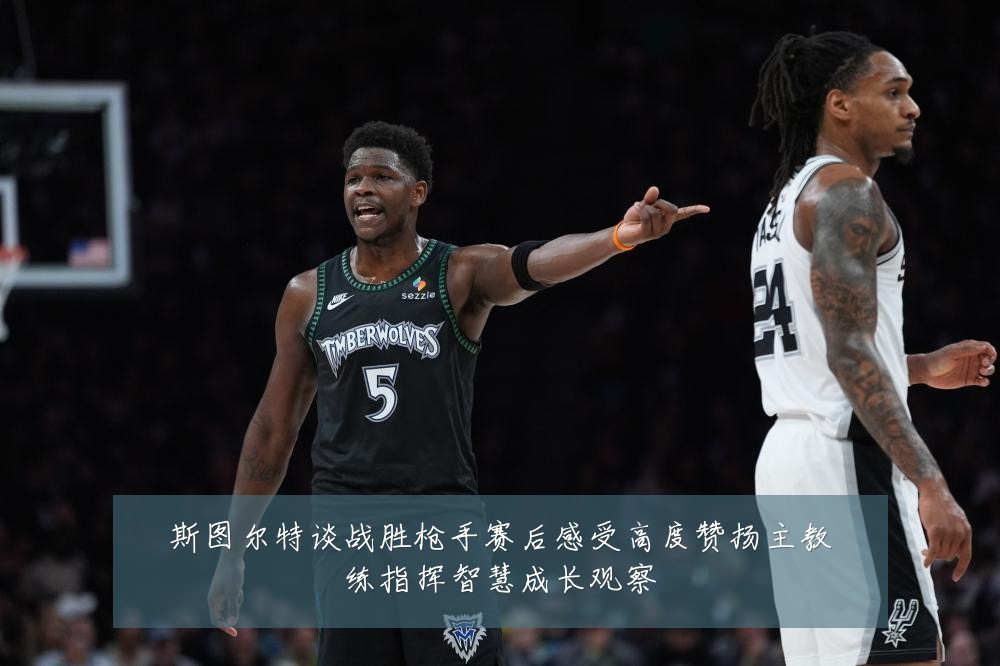 斯图尔特谈战胜枪手赛后感受高度赞扬主教练指挥智慧成长观察