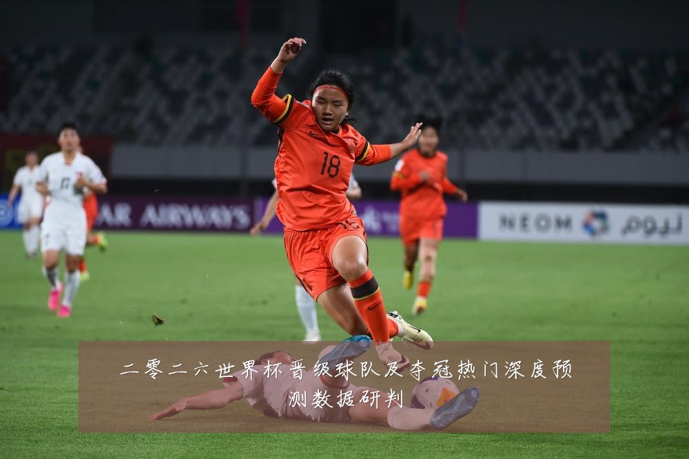 二零二六世界杯晋级球队及夺冠热门深度预测数据研判