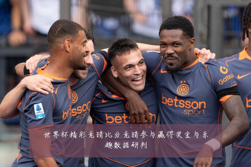 世界杯精彩竞猜比分竞猜参与赢得奖金与乐趣数据研判